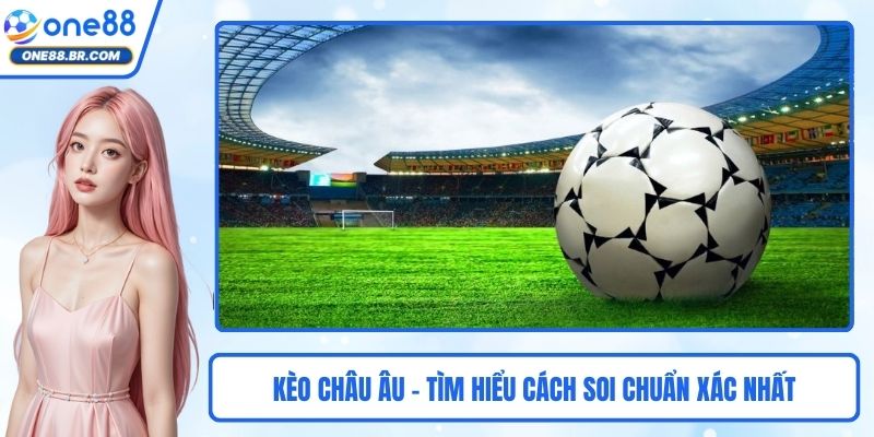 Kèo Châu Âu – Tìm Hiểu Cách Soi Chuẩn Xác Nhất Cho Hội Viên