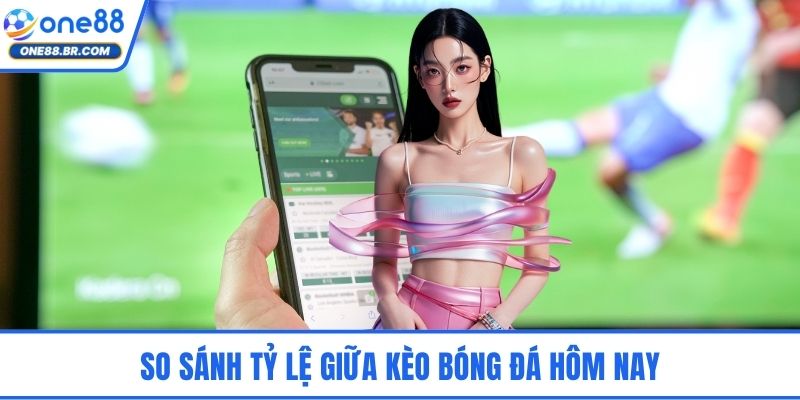 So sánh tỷ lệ giữa kèo bóng đá hôm nay